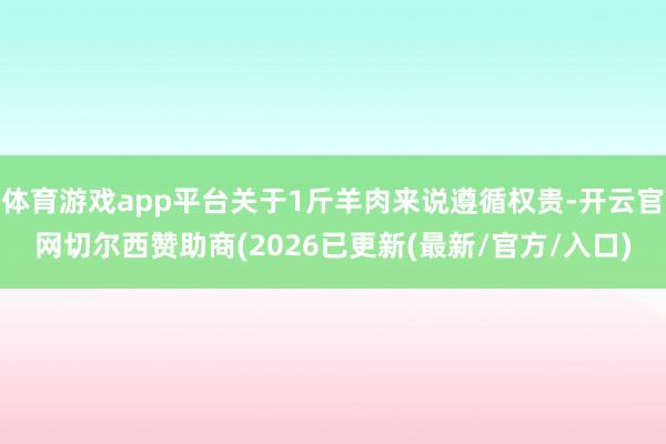 体育游戏app平台关于1斤羊肉来说遵循权贵-开云官网切尔西赞助商(2026已更新(最新/官方/入口)