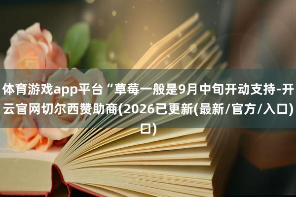 体育游戏app平台“草莓一般是9月中旬开动支持-开云官网切尔西赞助商(2026已更新(最新/官方/入口)