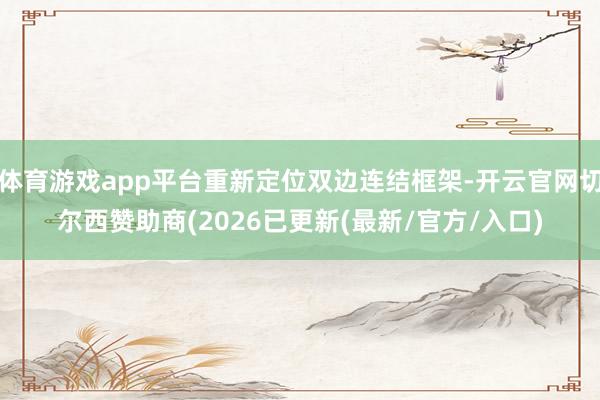 体育游戏app平台重新定位双边连结框架-开云官网切尔西赞助商(2026已更新(最新/官方/入口)
