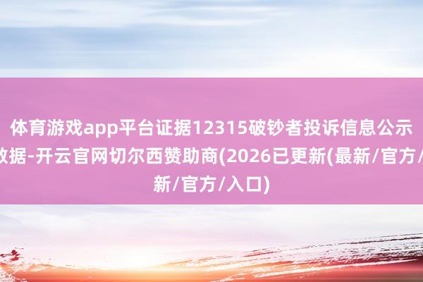 体育游戏app平台证据12315破钞者投诉信息公示平台数据-开云官网切尔西赞助商(2026已更新(最新/官方/入口)