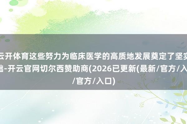云开体育这些努力为临床医学的高质地发展奠定了坚实基础-开云官网切尔西赞助商(2026已更新(最新/官方/入口)