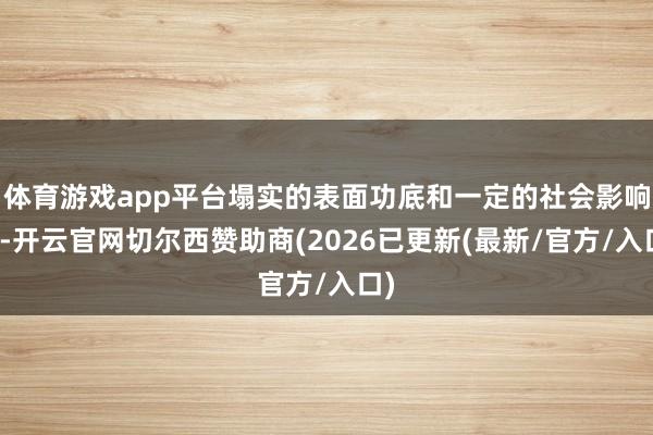 体育游戏app平台塌实的表面功底和一定的社会影响力-开云官网切尔西赞助商(2026已更新(最新/官方/入口)