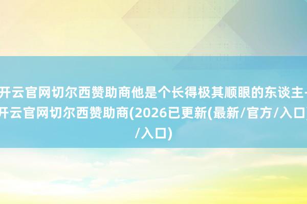 开云官网切尔西赞助商他是个长得极其顺眼的东谈主-开云官网切尔西赞助商(2026已更新(最新/官方/入口)