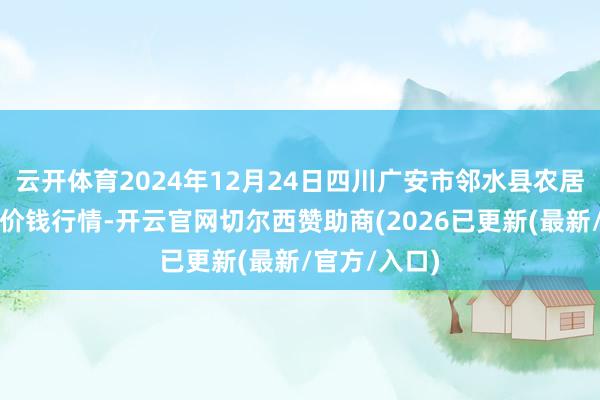 云开体育2024年12月24日四川广安市邻水县农居品交往中心价钱行情-开云官网切尔西赞助商(2026已更新(最新/官方/入口)
