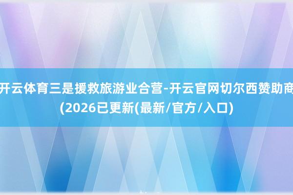 开云体育　　三是援救旅游业合营-开云官网切尔西赞助商(2026已更新(最新/官方/入口)