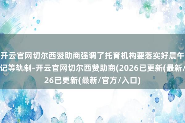 开云官网切尔西赞助商强调了托育机构要落实好晨午检、旷课登记等轨制-开云官网切尔西赞助商(2026已更新(最新/官方/入口)