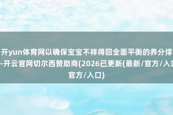 开yun体育网以确保宝宝不祥得回全面平衡的养分撑握-开云官网切尔西赞助商(2026已更新(最新/官方/入口)