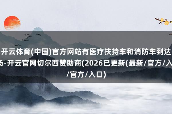 开云体育(中国)官方网站有医疗扶持车和消防车到达现场-开云官网切尔西赞助商(2026已更新(最新/官方/入口)