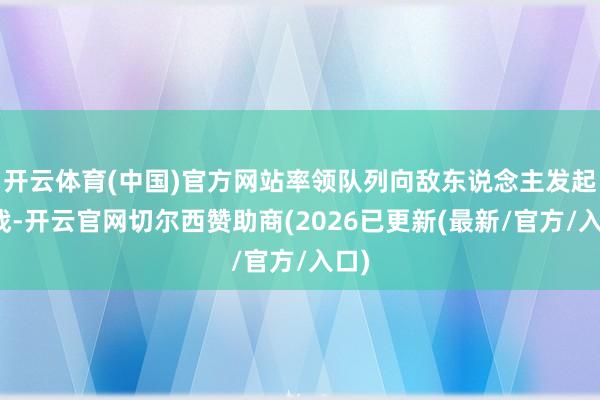 开云体育(中国)官方网站率领队列向敌东说念主发起挑战-开云官网切尔西赞助商(2026已更新(最新/官方/入口)