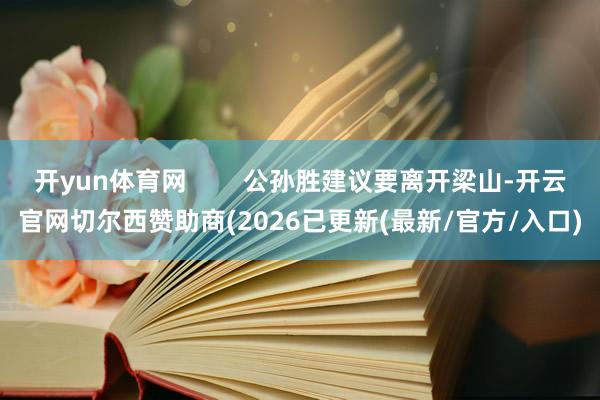 开yun体育网        公孙胜建议要离开梁山-开云官网切尔西赞助商(2026已更新(最新/官方/入口)