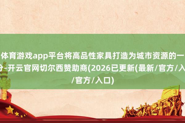 体育游戏app平台将高品性家具打造为城市资源的一部分-开云官网切尔西赞助商(2026已更新(最新/官方/入口)