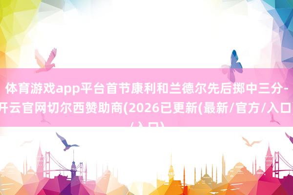 体育游戏app平台首节康利和兰德尔先后掷中三分-开云官网切尔西赞助商(2026已更新(最新/官方/入口)