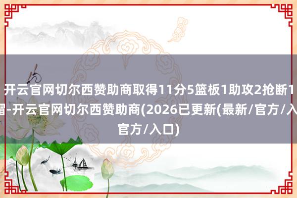 开云官网切尔西赞助商取得11分5篮板1助攻2抢断1盖帽-开云官网切尔西赞助商(2026已更新(最新/官方/入口)