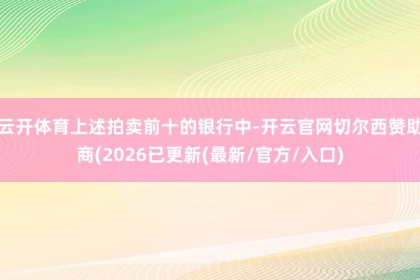 云开体育上述拍卖前十的银行中-开云官网切尔西赞助商(2026已更新(最新/官方/入口)
