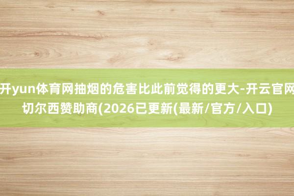 开yun体育网抽烟的危害比此前觉得的更大-开云官网切尔西赞助商(2026已更新(最新/官方/入口)