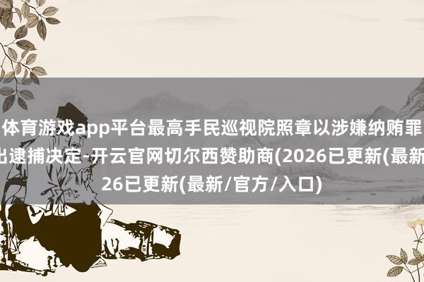 体育游戏app平台最高手民巡视院照章以涉嫌纳贿罪对李石松作出逮捕决定-开云官网切尔西赞助商(2026已更新(最新/官方/入口)