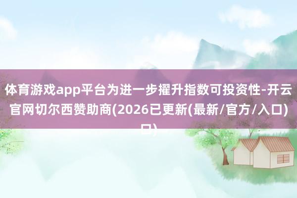 体育游戏app平台为进一步擢升指数可投资性-开云官网切尔西赞助商(2026已更新(最新/官方/入口)