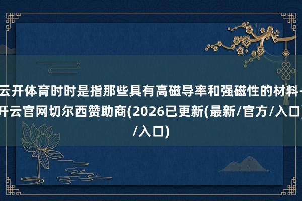 云开体育时时是指那些具有高磁导率和强磁性的材料-开云官网切尔西赞助商(2026已更新(最新/官方/入口)