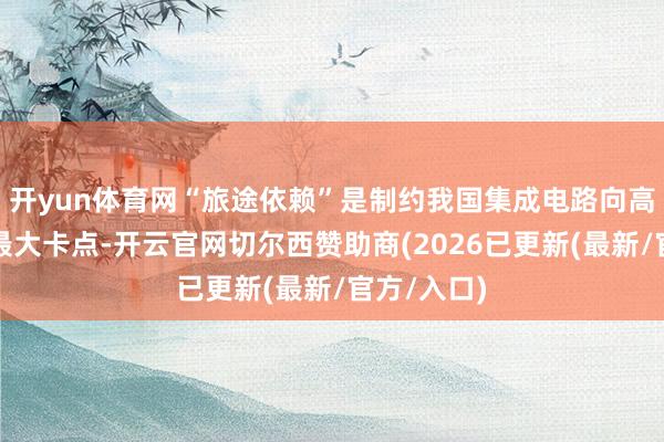 开yun体育网“旅途依赖”是制约我国集成电路向高端迈进的最大卡点-开云官网切尔西赞助商(2026已更新(最新/官方/入口)