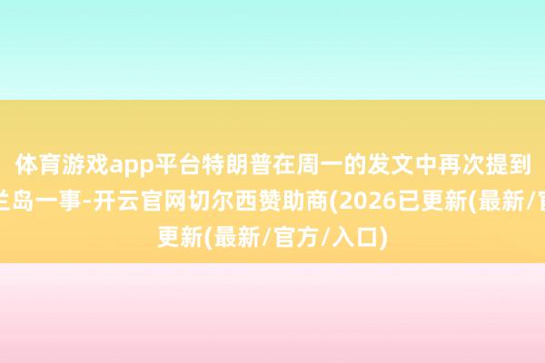 体育游戏app平台　　特朗普在周一的发文中再次提到购买格陵兰岛一事-开云官网切尔西赞助商(2026已更新(最新/官方/入口)