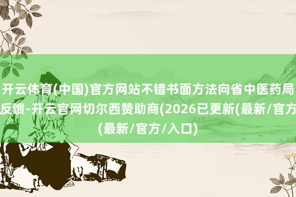 开云体育(中国)官方网站不错书面方法向省中医药局科教处反馈-开云官网切尔西赞助商(2026已更新(最新/官方/入口)