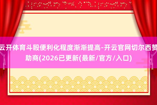 云开体育斗殴便利化程度渐渐提高-开云官网切尔西赞助商(2026已更新(最新/官方/入口)