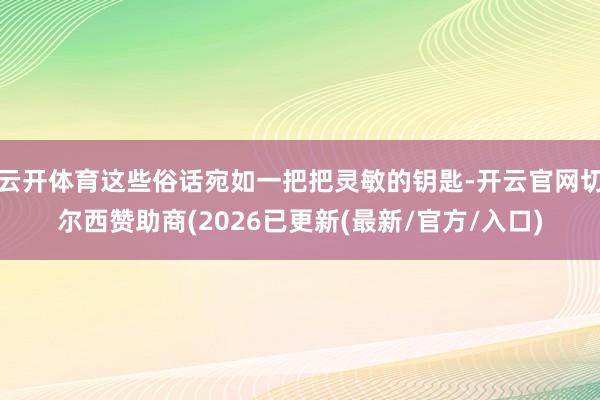 云开体育这些俗话宛如一把把灵敏的钥匙-开云官网切尔西赞助商(2026已更新(最新/官方/入口)