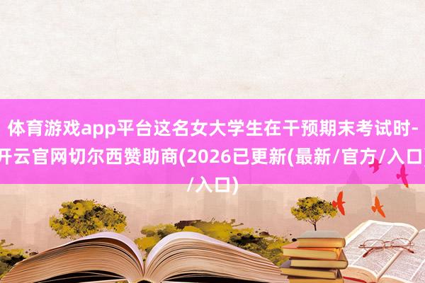 体育游戏app平台这名女大学生在干预期末考试时-开云官网切尔西赞助商(2026已更新(最新/官方/入口)