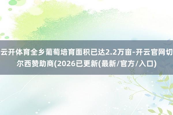 云开体育全乡葡萄培育面积已达2.2万亩-开云官网切尔西赞助商(2026已更新(最新/官方/入口)
