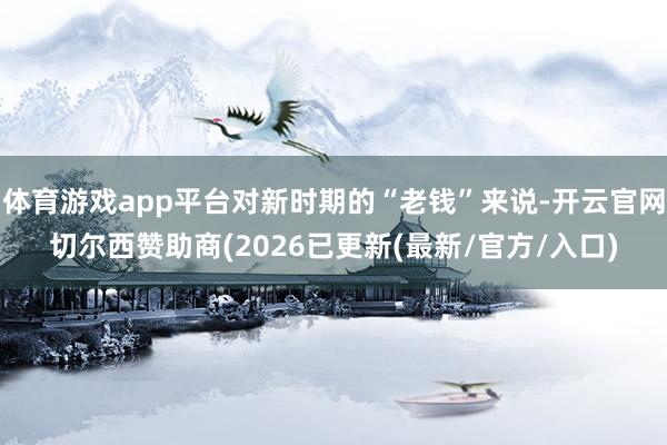体育游戏app平台对新时期的“老钱”来说-开云官网切尔西赞助商(2026已更新(最新/官方/入口)