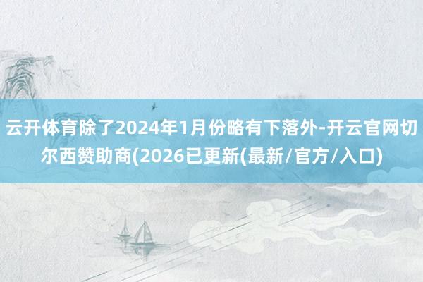 云开体育除了2024年1月份略有下落外-开云官网切尔西赞助商(2026已更新(最新/官方/入口)