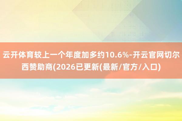 云开体育较上一个年度加多约10.6%-开云官网切尔西赞助商(2026已更新(最新/官方/入口)