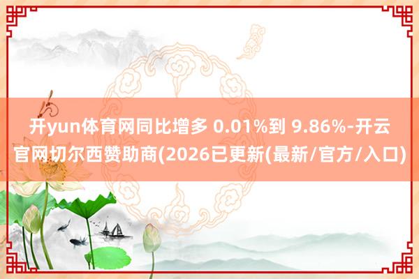 开yun体育网同比增多 0.01%到 9.86%-开云官网切尔西赞助商(2026已更新(最新/官方/入口)