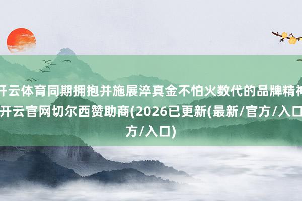 开云体育同期拥抱并施展淬真金不怕火数代的品牌精神-开云官网切尔西赞助商(2026已更新(最新/官方/入口)