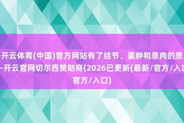 开云体育(中国)官方网站有了结节、囊肿和息肉的患者-开云官网切尔西赞助商(2026已更新(最新/官方/入口)