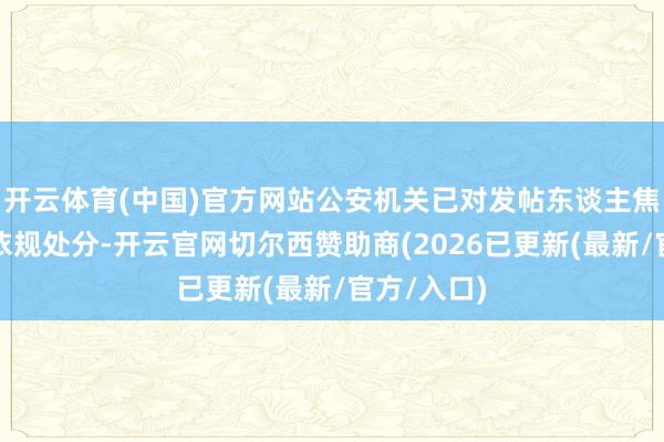 开云体育(中国)官方网站公安机关已对发帖东谈主焦某某照章依规处分-开云官网切尔西赞助商(2026已更新(最新/官方/入口)