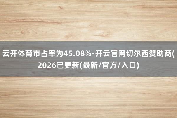 云开体育市占率为45.08%-开云官网切尔西赞助商(2026已更新(最新/官方/入口)