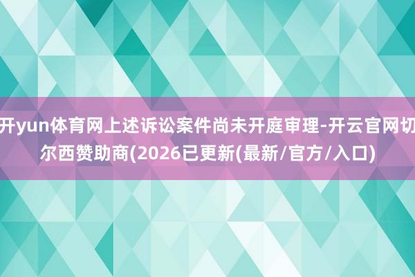 开yun体育网上述诉讼案件尚未开庭审理-开云官网切尔西赞助商(2026已更新(最新/官方/入口)