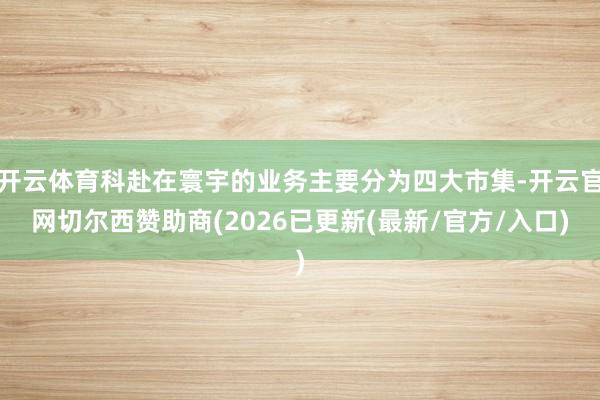 开云体育科赴在寰宇的业务主要分为四大市集-开云官网切尔西赞助商(2026已更新(最新/官方/入口)