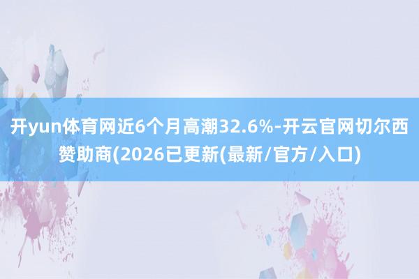 开yun体育网近6个月高潮32.6%-开云官网切尔西赞助商(2026已更新(最新/官方/入口)