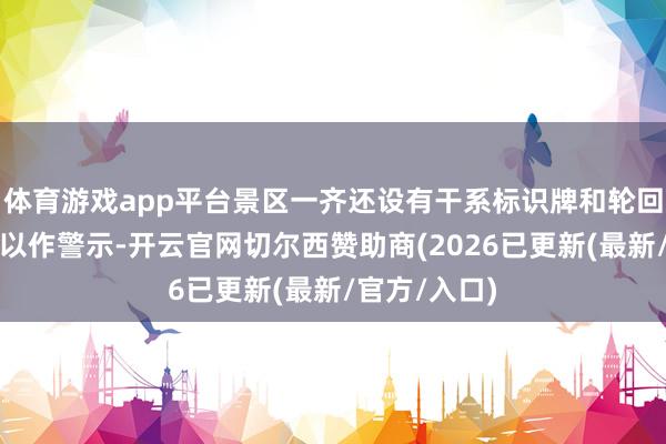 体育游戏app平台景区一齐还设有干系标识牌和轮回播放的播送以作警示-开云官网切尔西赞助商(2026已更新(最新/官方/入口)