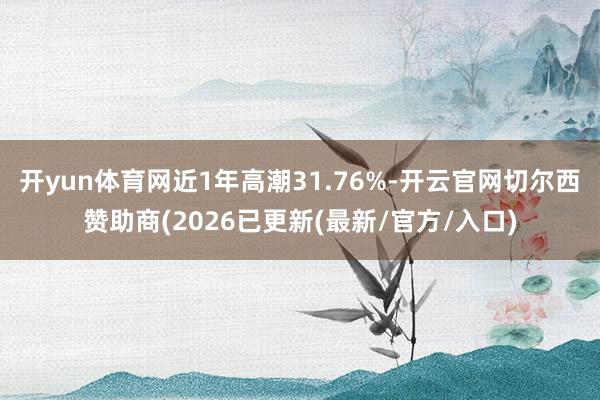 开yun体育网近1年高潮31.76%-开云官网切尔西赞助商(2026已更新(最新/官方/入口)