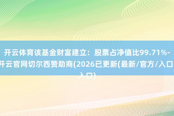 开云体育该基金财富建立：股票占净值比99.71%-开云官网切尔西赞助商(2026已更新(最新/官方/入口)
