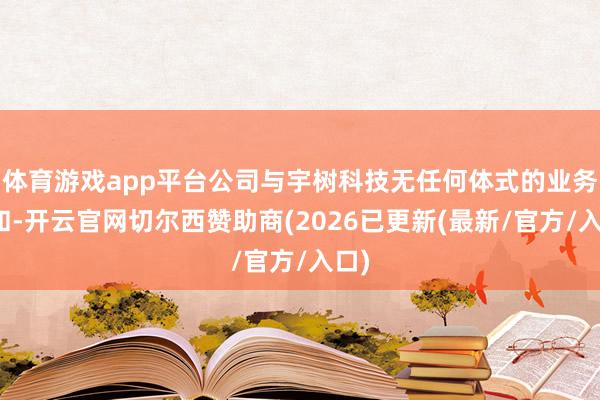 体育游戏app平台公司与宇树科技无任何体式的业务谐和-开云官网切尔西赞助商(2026已更新(最新/官方/入口)