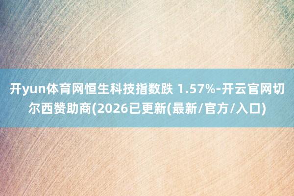 开yun体育网恒生科技指数跌 1.57%-开云官网切尔西赞助商(2026已更新(最新/官方/入口)