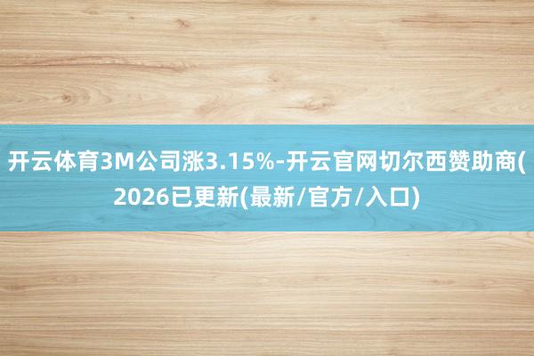 开云体育3M公司涨3.15%-开云官网切尔西赞助商(2026已更新(最新/官方/入口)