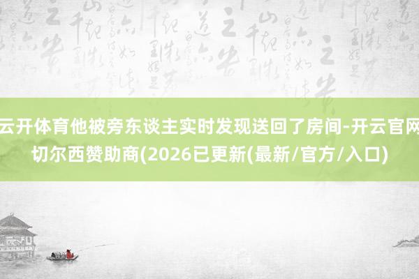 云开体育他被旁东谈主实时发现送回了房间-开云官网切尔西赞助商(2026已更新(最新/官方/入口)