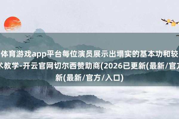体育游戏app平台每位演员展示出塌实的基本功和较高的艺术教学-开云官网切尔西赞助商(2026已更新(最新/官方/入口)