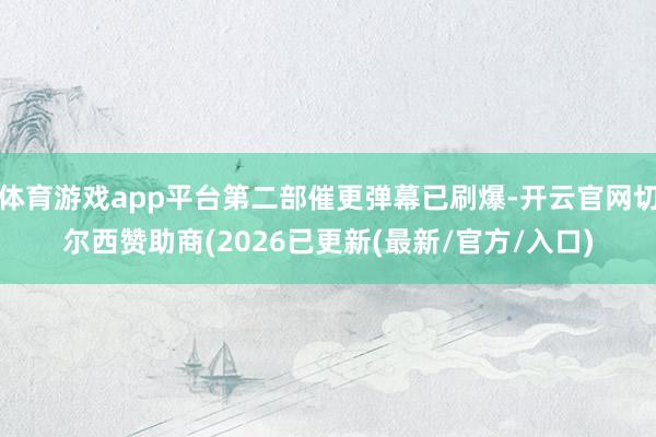 体育游戏app平台第二部催更弹幕已刷爆-开云官网切尔西赞助商(2026已更新(最新/官方/入口)