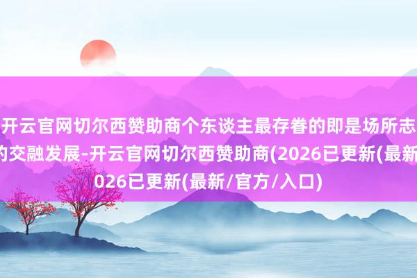 开云官网切尔西赞助商个东谈主最存眷的即是场所志和教化职责的交融发展-开云官网切尔西赞助商(2026已更新(最新/官方/入口)